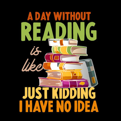 A Day Without Reading Is Like... Just Kidding I Have No Idea Geek T-Shirt