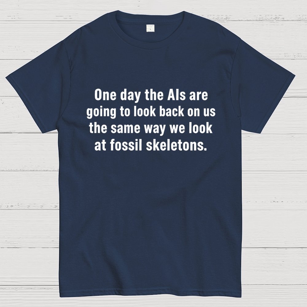 One Day The Ais Are Going To Look Back On Us The Same Way We Look At Fossil Skeletons Geek T-Shirt