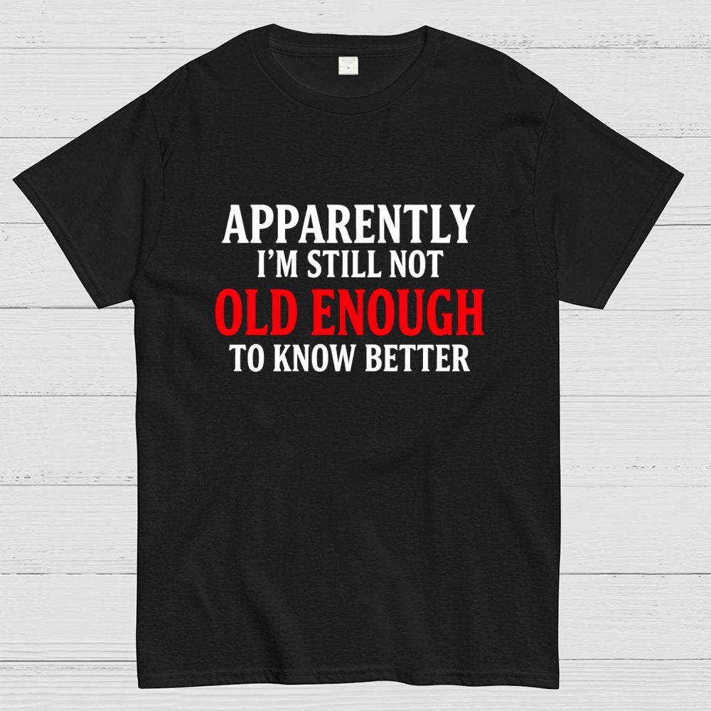 Apparently I'm Still Not Old Enough To Know Better Geek T-Shirt