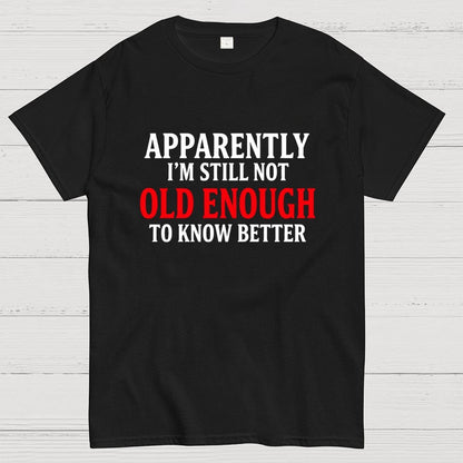 Apparently I'm Still Not Old Enough To Know Better Geek T-Shirt