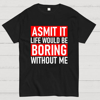 Admit it life would be boring without me Geek T-Shirt