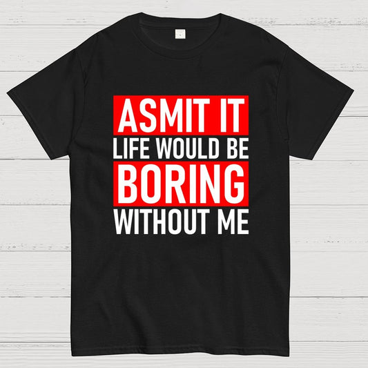 Admit it life would be boring without me Geek T-Shirt