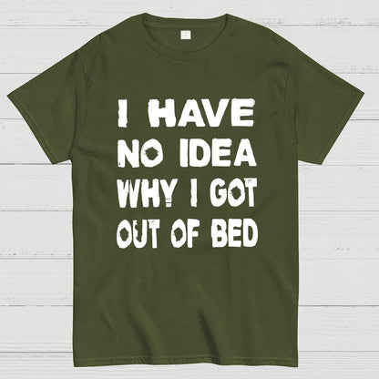 I HAVE NO IDEA WHY I GOT OUT OF BED Nerdy T-Shirt