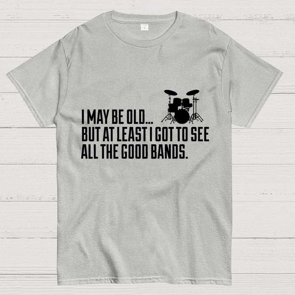 I May Be Old But At Least I Got To See All The Good Bands Geek T-Shirt