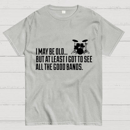 I May Be Old But At Least I Got To See All The Good Bands Geek T-Shirt