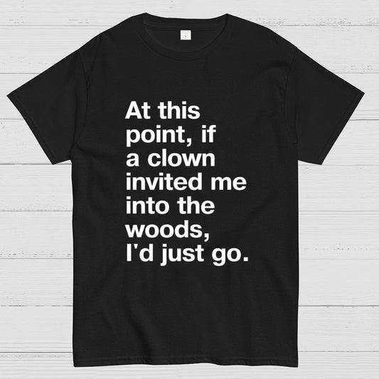 At This Point, If A Clown Invited Me Into The Woods, I'd Just Go Geek T-Shirt