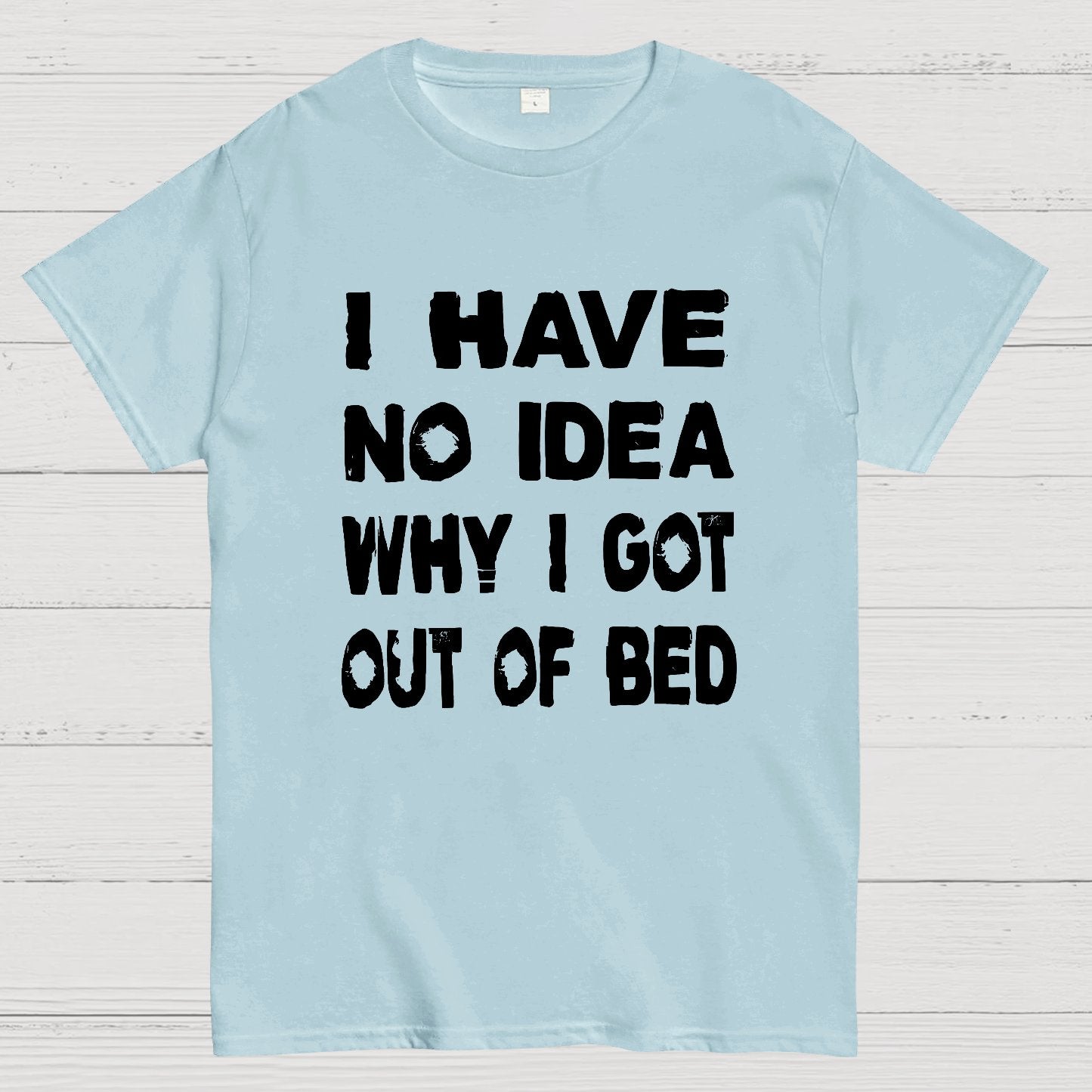 I HAVE NO IDEA WHY I GOT OUT OF BED Nerdy T-Shirt