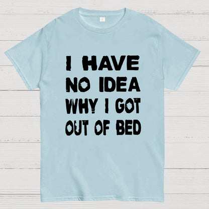 I HAVE NO IDEA WHY I GOT OUT OF BED Nerdy T-Shirt