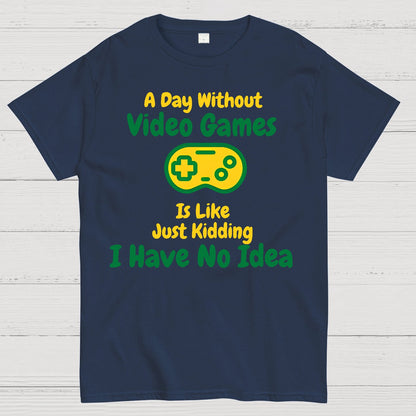 A Day Without Video Games Is Like Just Kidding I Have No Idea Geek T-Shirt