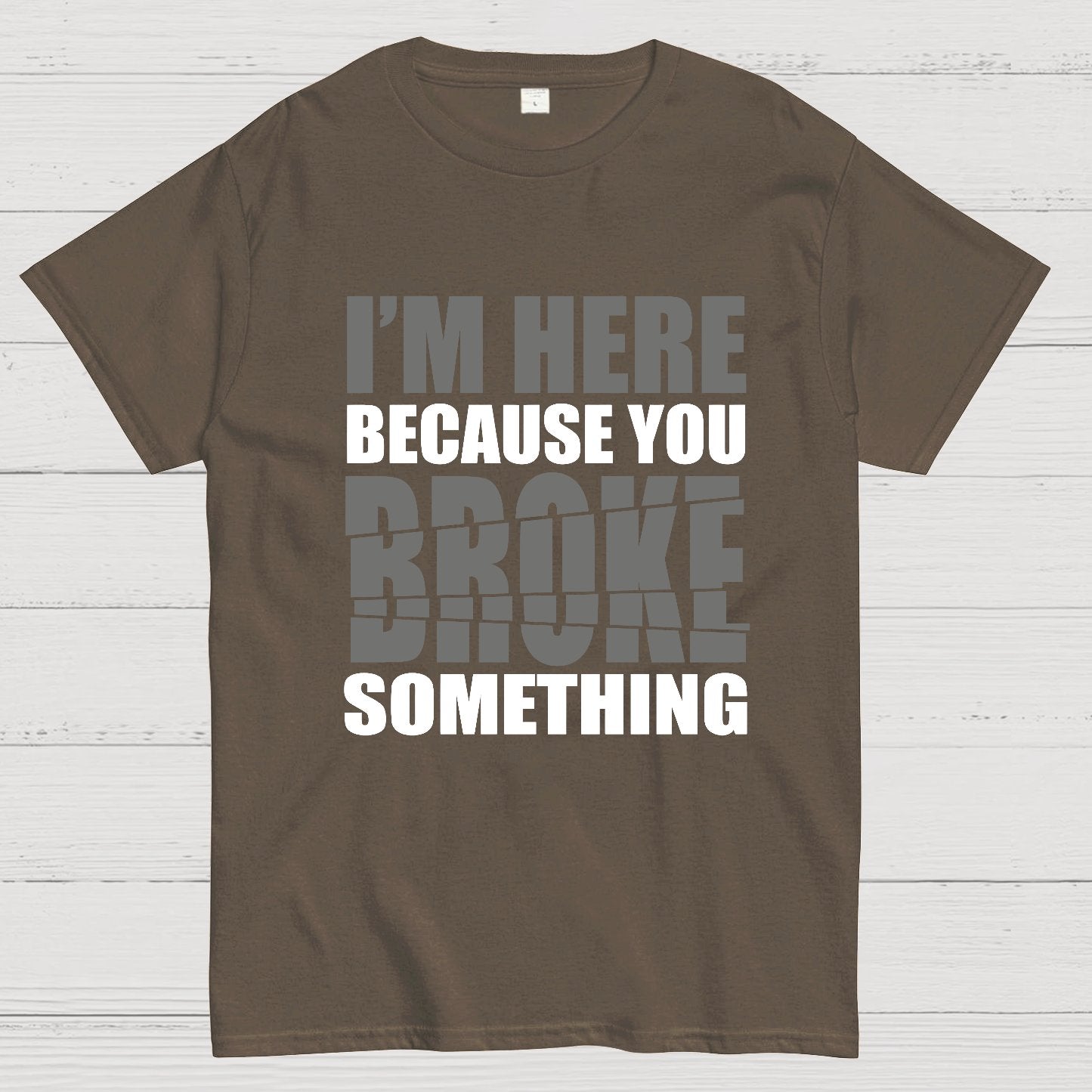 I'm Here Because You Broke Something Im Here Because You Broke Geek T-Shirt