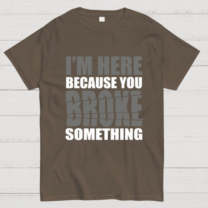 I'm Here Because You Broke Something Im Here Because You Broke Geek T-Shirt
