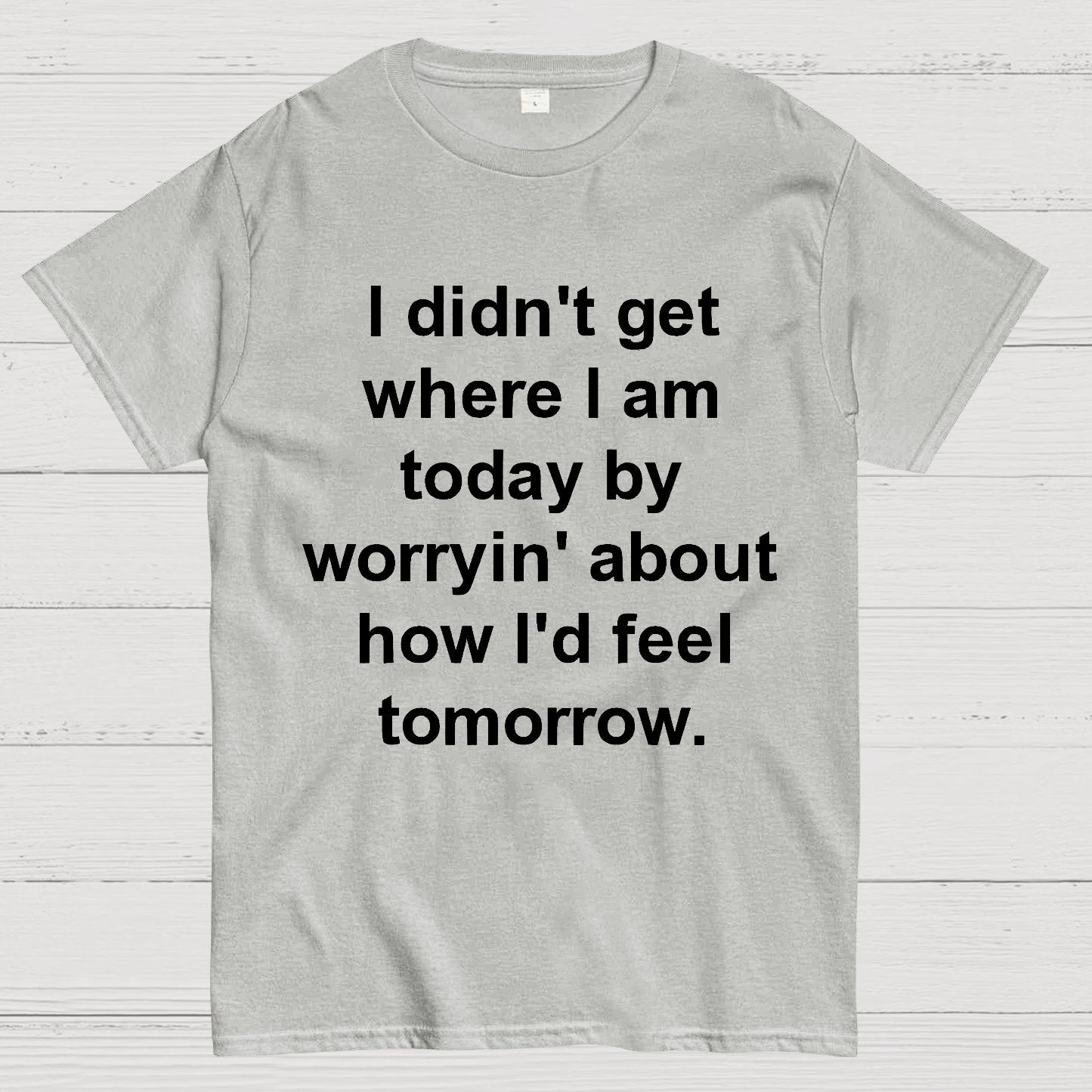 I Didn’T Get Where I Am Today By Worryin’ About What I Did Yesterday Geek T-Shirt