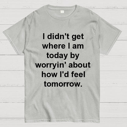I Didn’T Get Where I Am Today By Worryin’ About What I Did Yesterday Geek T-Shirt