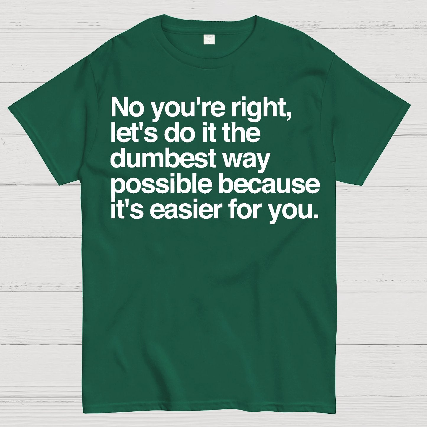 No You're Right Let's Do It The Dumbest Way Possible - Funny Sarcastic Humor Geek T-Shirt
