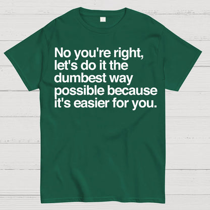 No You're Right Let's Do It The Dumbest Way Possible - Funny Sarcastic Humor Geek T-Shirt