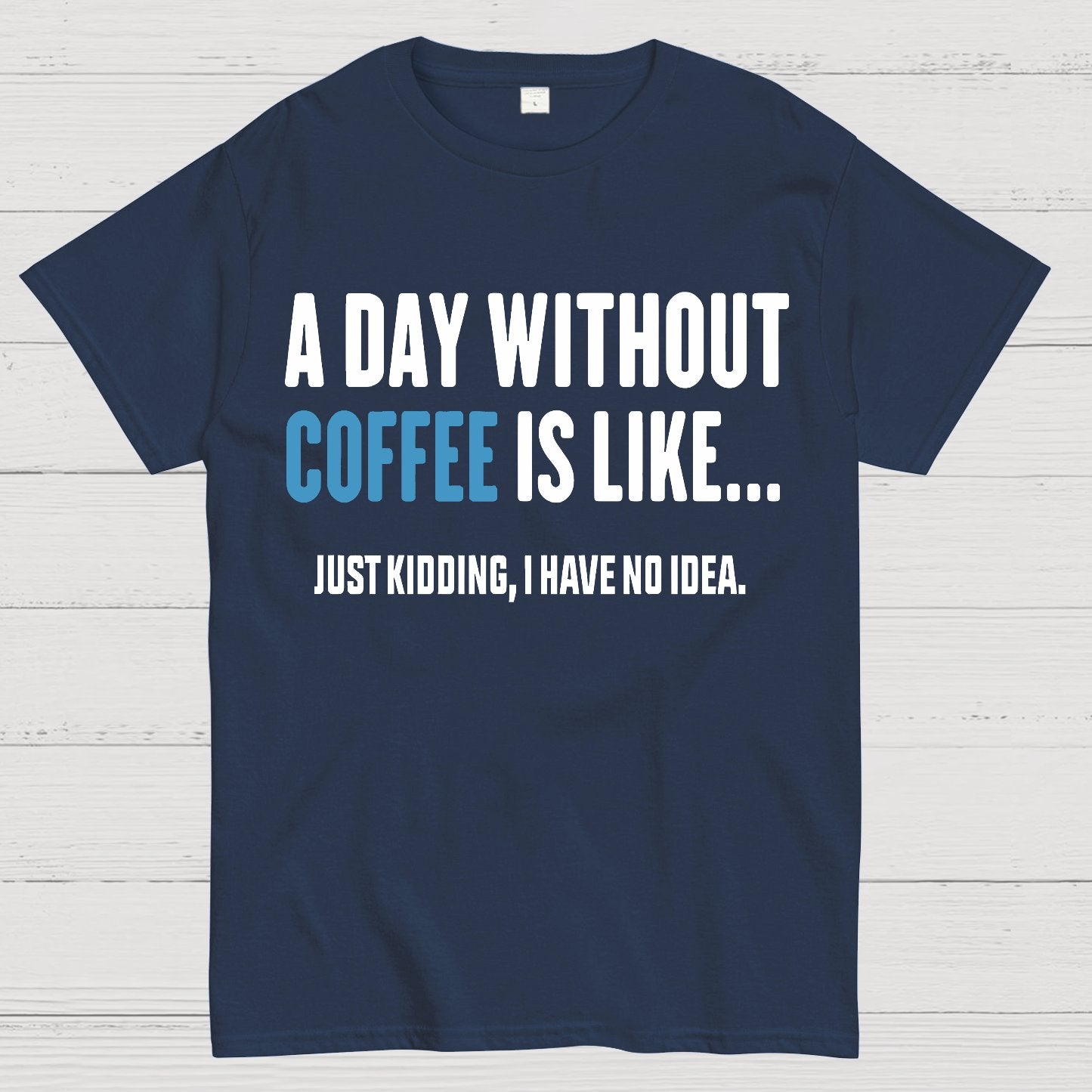 A Day Without Coffee Is Like Just Kidding I Have No Idea Geek T-Shirt
