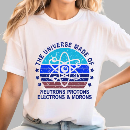 The Universe Made Of Neutrons Protons Electrons And Morons Science Geeky T-Shirt