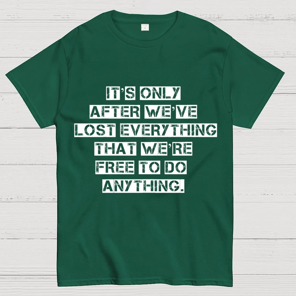 It's Only After We Ve Lost Everything That Were Free To Do Anything Geek T-Shirt