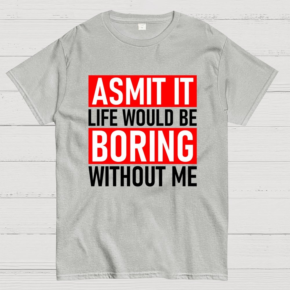 Admit it life would be boring without me Geek T-Shirt