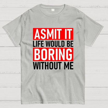 Admit it life would be boring without me Geek T-Shirt