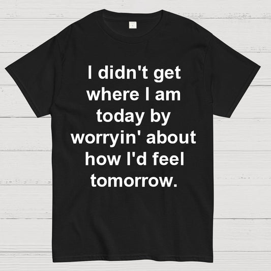 I Didn’T Get Where I Am Today By Worryin’ About What I Did Yesterday Geek T-Shirt