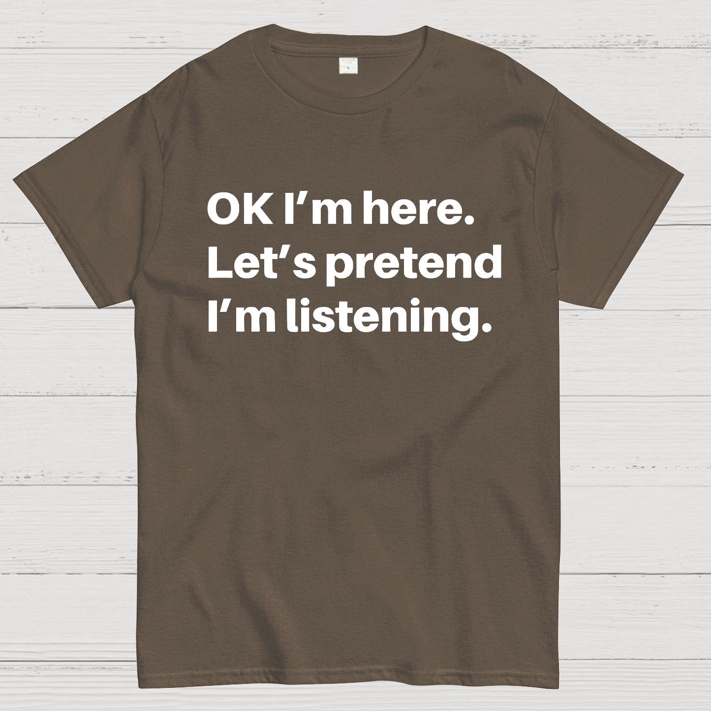 OK I'm here Let's pretend I'm listening Geek T-Shirt