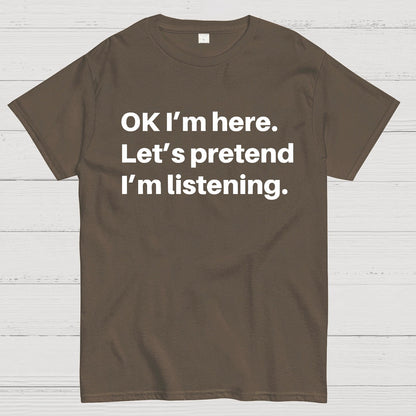 OK I'm here Let's pretend I'm listening Geek T-Shirt