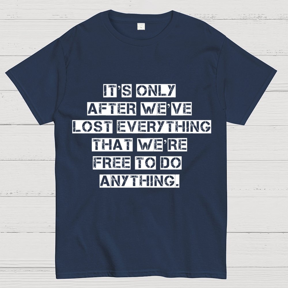 It's Only After We Ve Lost Everything That Were Free To Do Anything Geek T-Shirt