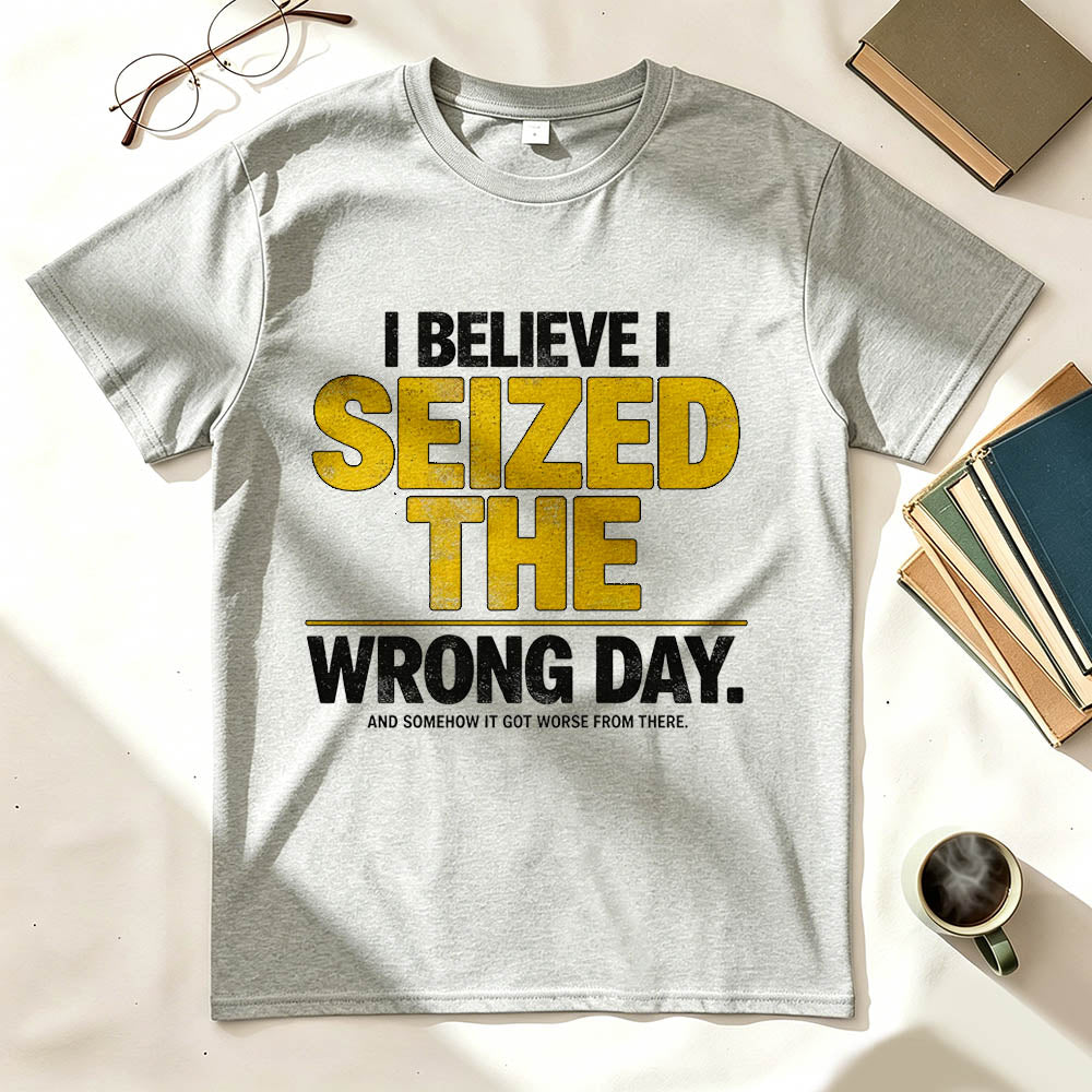 I Believe I Seized the Wrong Day Funny Sarcastic T-Shirt