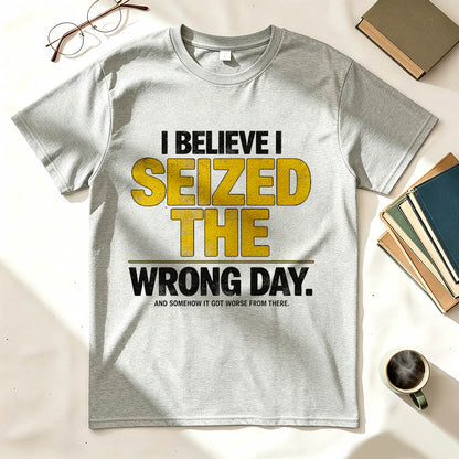 I Believe I Seized the Wrong Day Funny Sarcastic T-Shirt