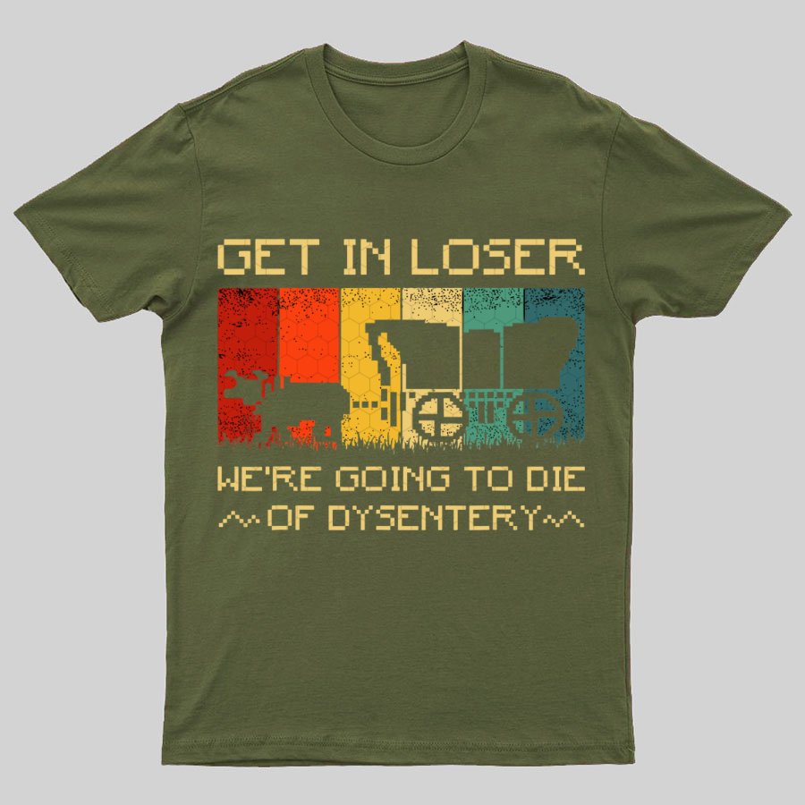Get In Loser We're Going To Die Of Dysentery Geeky T-Shirt