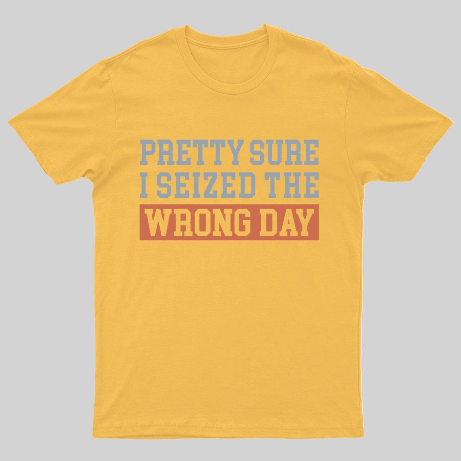 I'm Pretty Sure I Seized The Wrong Day Geeky T-Shirt