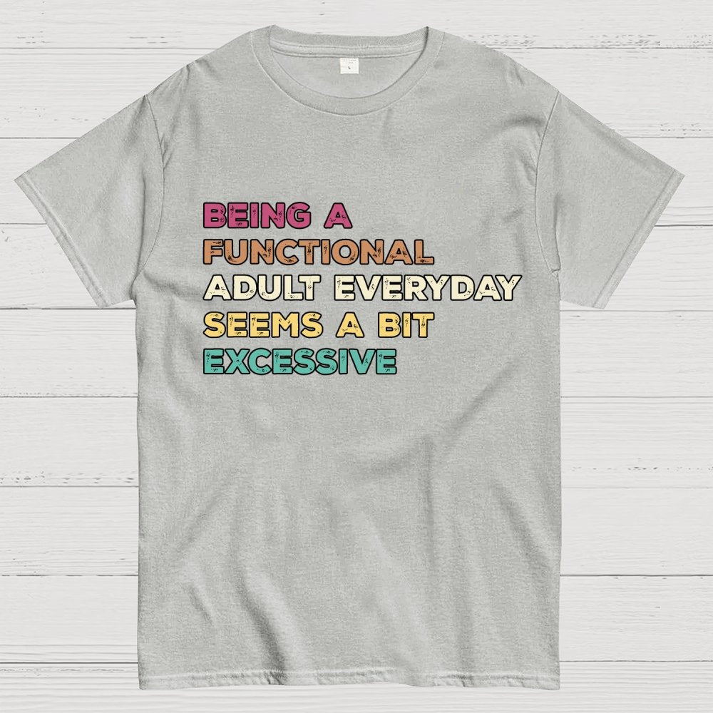 Being A Functional Adult Everyday Seems A Bit Excessive Adult Humor Geek T-Shirt