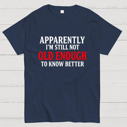 Apparently I'm Still Not Old Enough To Know Better Geek T-Shirt