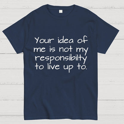 Your Idea Of Me Is Not My Resposibility To Live Up To Geek T-Shirt