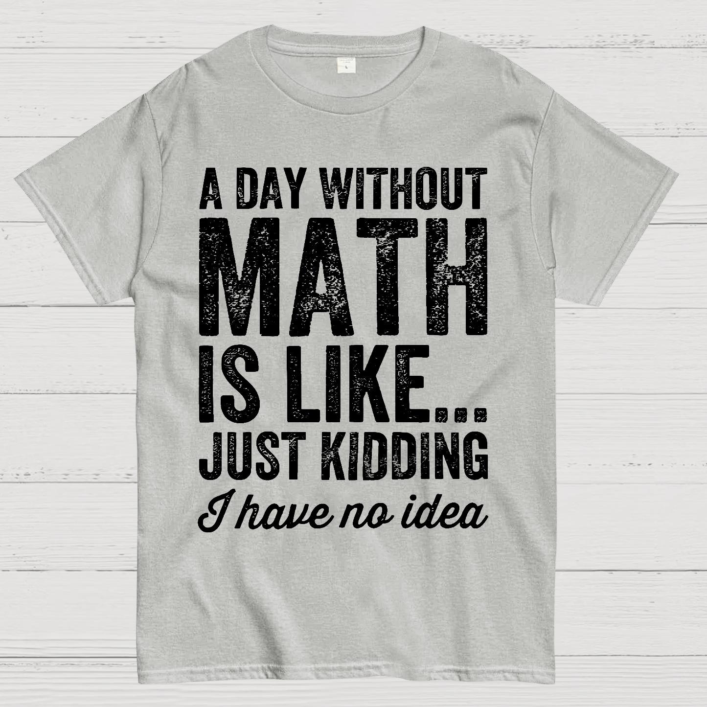 A Day Without Math Is Like Just Kidding I Have No Idea.Geek T-Shirt