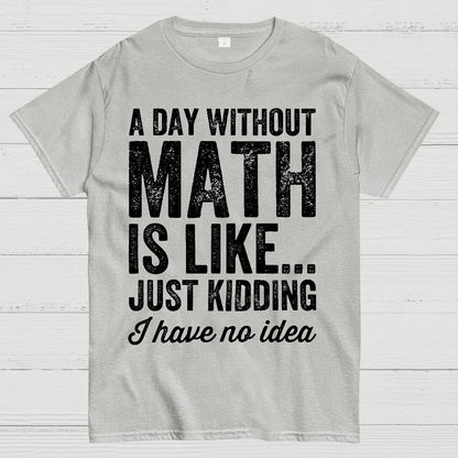 A Day Without Math Is Like Just Kidding I Have No Idea.Geek T-Shirt
