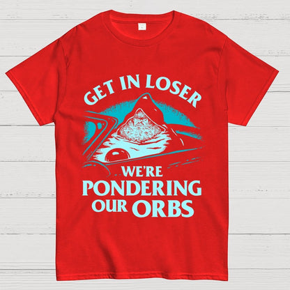 Get In Loser We're Pondering Our Orbs Unisex Geek T-Shirt