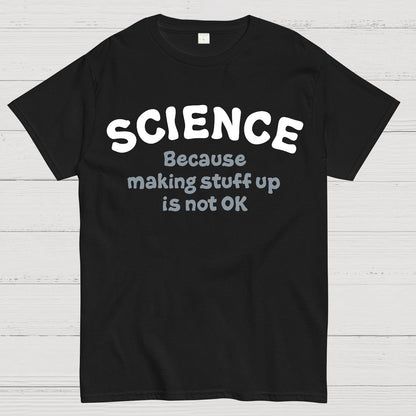 Science Because Making Stuff Up Is Not Ok Geek T-Shirt