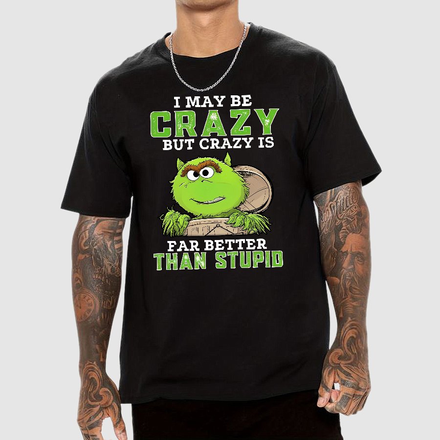 I May Be Crazy But Crazy Is Far Better Than Stupid Geek T-Shirt