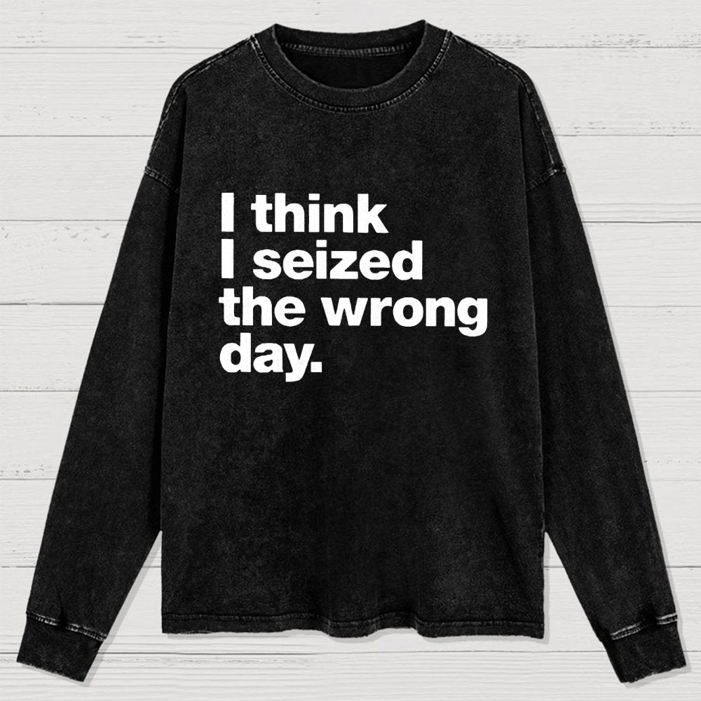 I Think I Seized The Wrong Day Washed Long Sleeve Tee