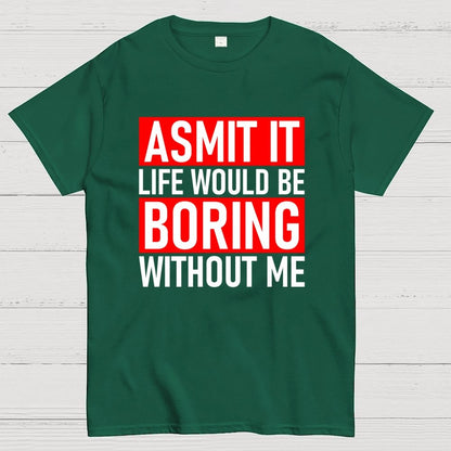 Admit it life would be boring without me Geek T-Shirt