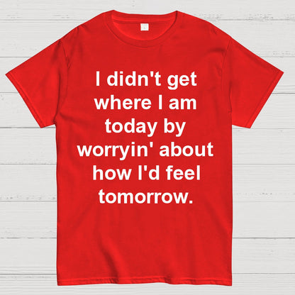 I Didn’T Get Where I Am Today By Worryin’ About What I Did Yesterday Geek T-Shirt
