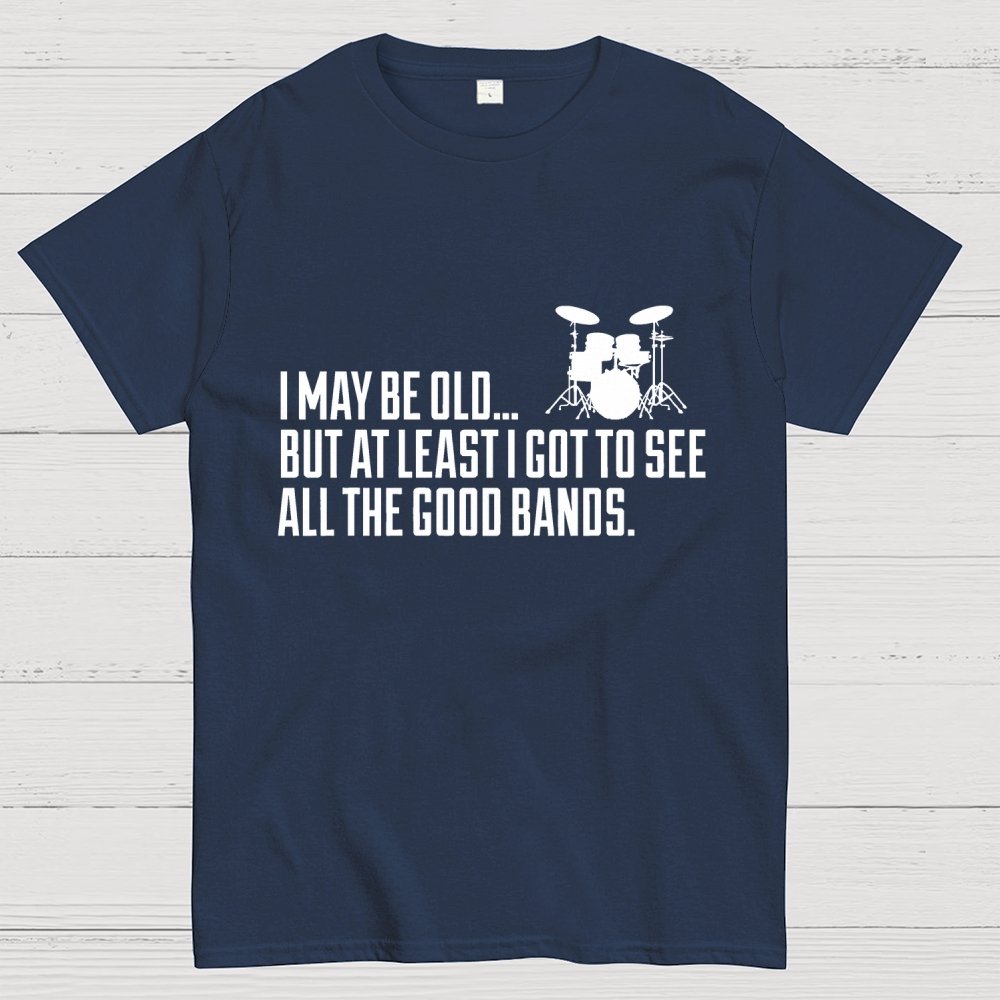 I May Be Old But At Least I Got To See All The Good Bands Geek T-Shirt