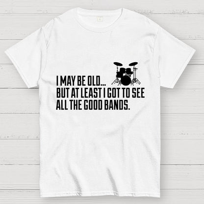 I May Be Old But At Least I Got To See All The Good Bands Geek T-Shirt