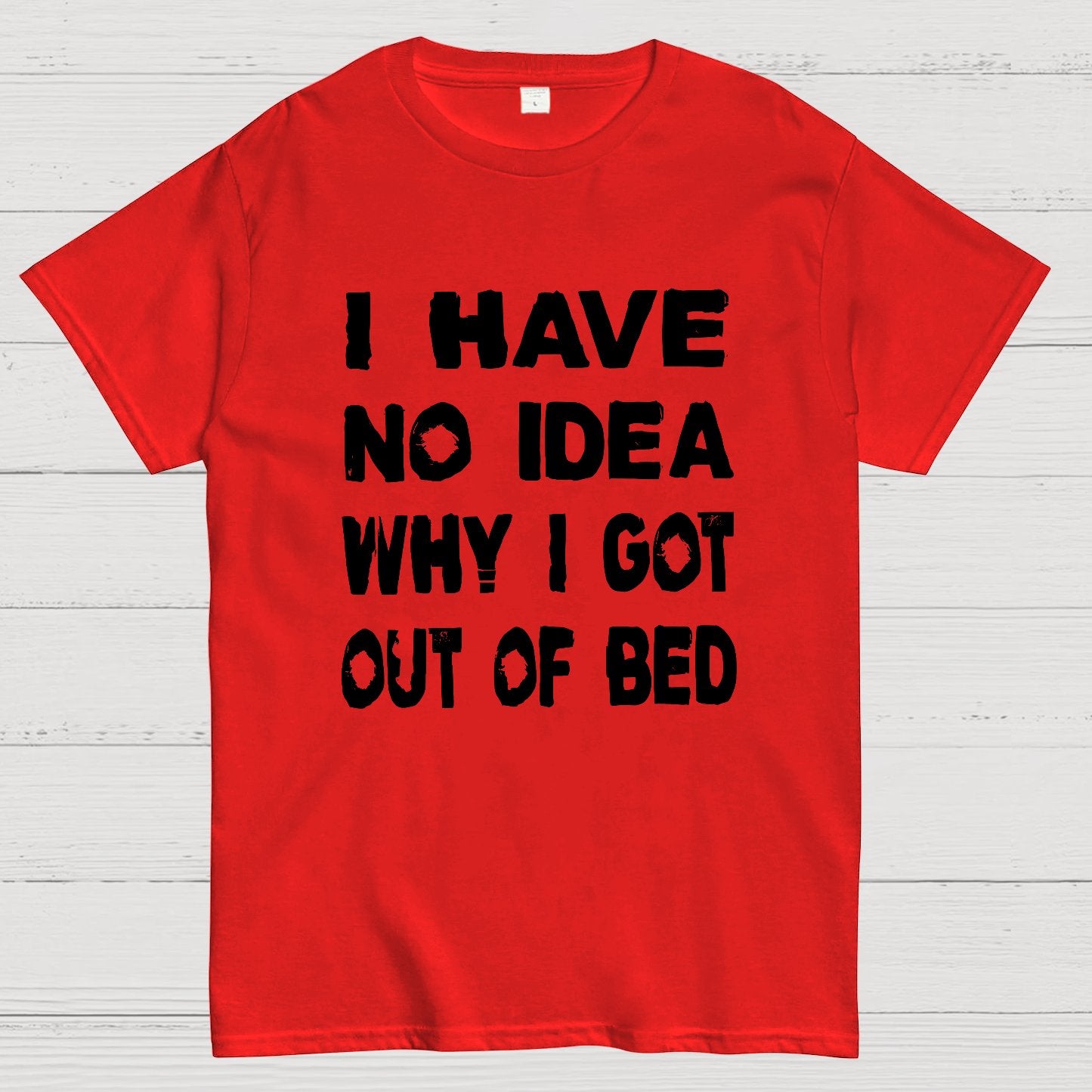 I HAVE NO IDEA WHY I GOT OUT OF BED Nerdy T-Shirt
