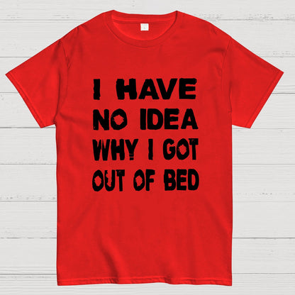 I HAVE NO IDEA WHY I GOT OUT OF BED Nerdy T-Shirt