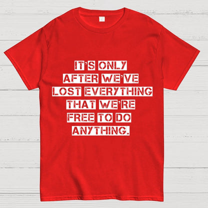 It's Only After We Ve Lost Everything That Were Free To Do Anything Geek T-Shirt