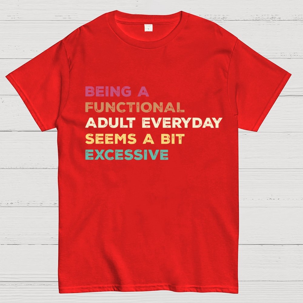 Being A Functional Adult Everyday Seems A Bit Excessive Adult Humor Geek T-Shirt