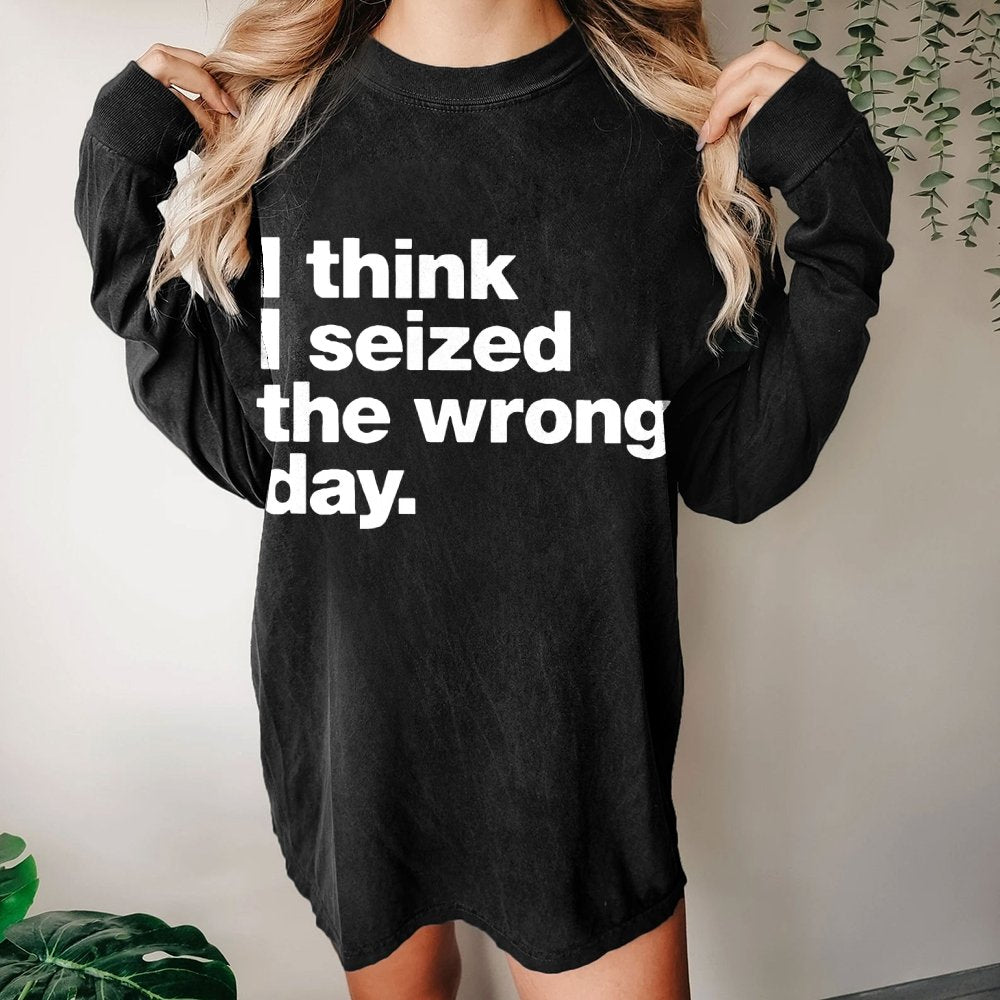 I Think I Seized The Wrong Day Washed Long Sleeve Tee